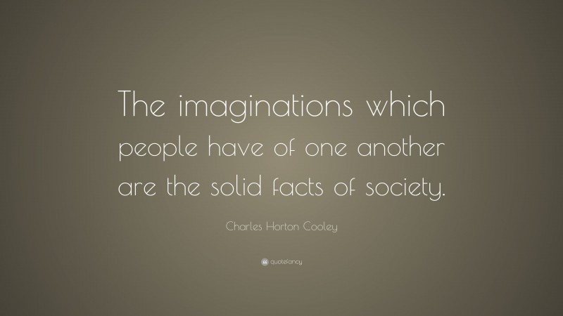 Charles Horton Cooley Quote: “The imaginations which people have of one another are the solid facts of society.”