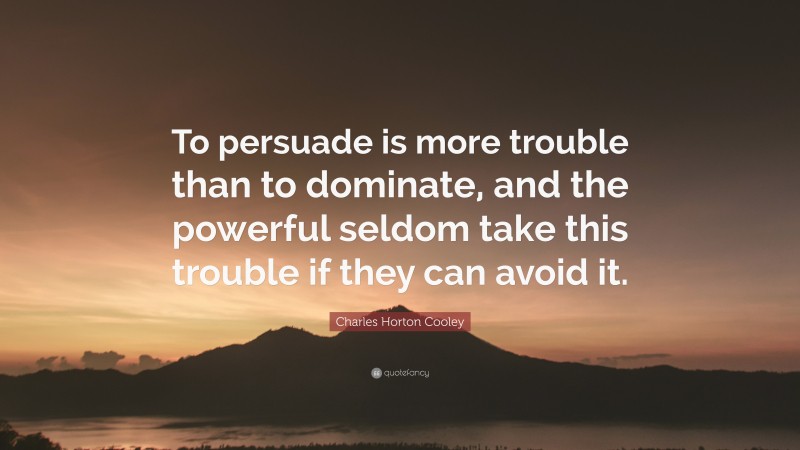 Charles Horton Cooley Quote: “To persuade is more trouble than to dominate, and the powerful seldom take this trouble if they can avoid it.”