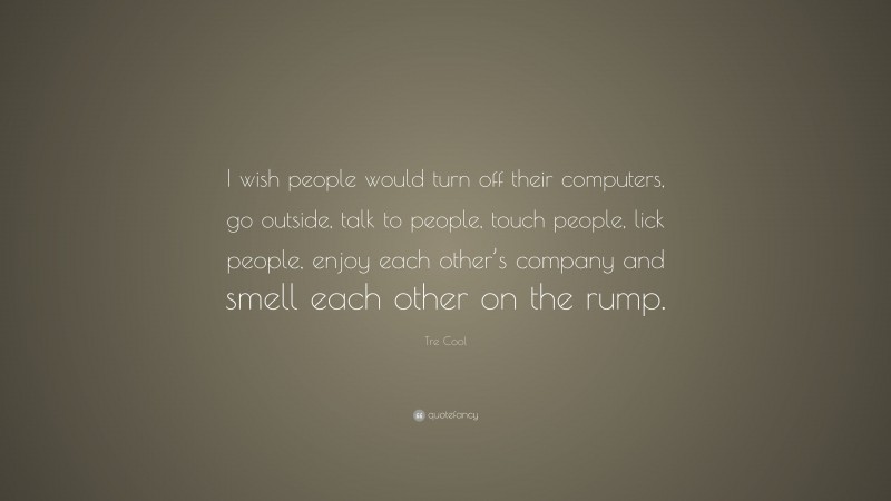Tre Cool Quote: “I wish people would turn off their computers, go outside, talk to people, touch people, lick people, enjoy each other’s company and smell each other on the rump.”