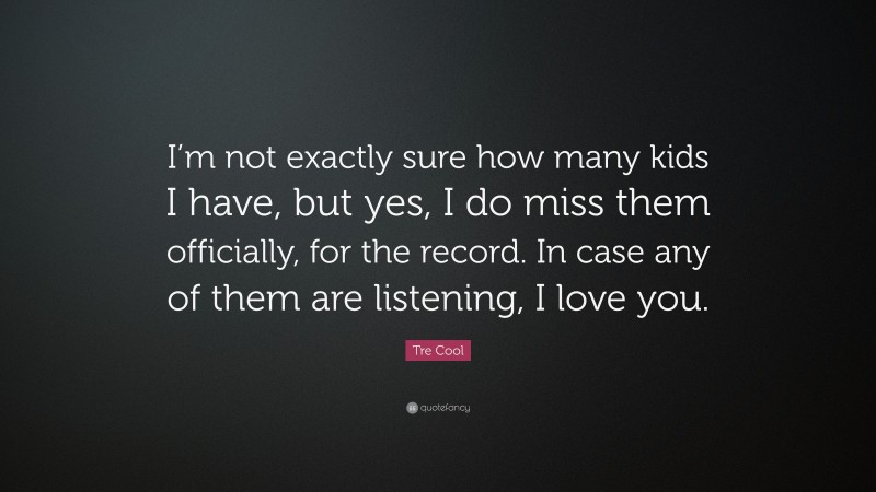 Tre Cool Quote: “I’m not exactly sure how many kids I have, but yes, I do miss them officially, for the record. In case any of them are listening, I love you.”
