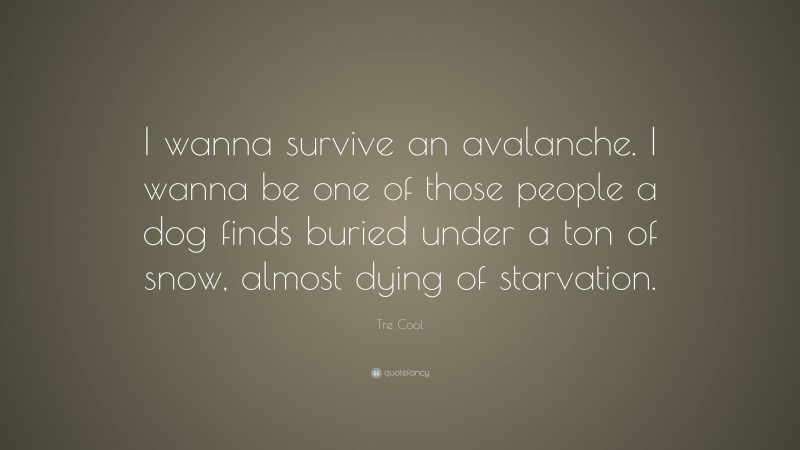 Tre Cool Quote: “I wanna survive an avalanche. I wanna be one of those people a dog finds buried under a ton of snow, almost dying of starvation.”
