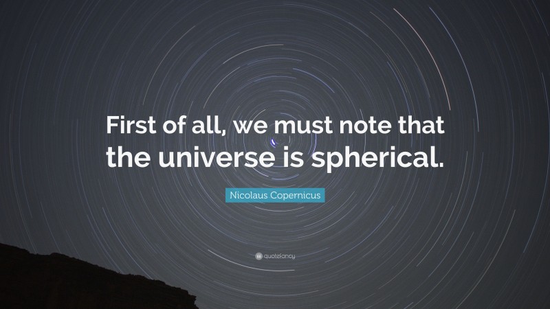 Nicolaus Copernicus Quote: “First of all, we must note that the universe is spherical.”