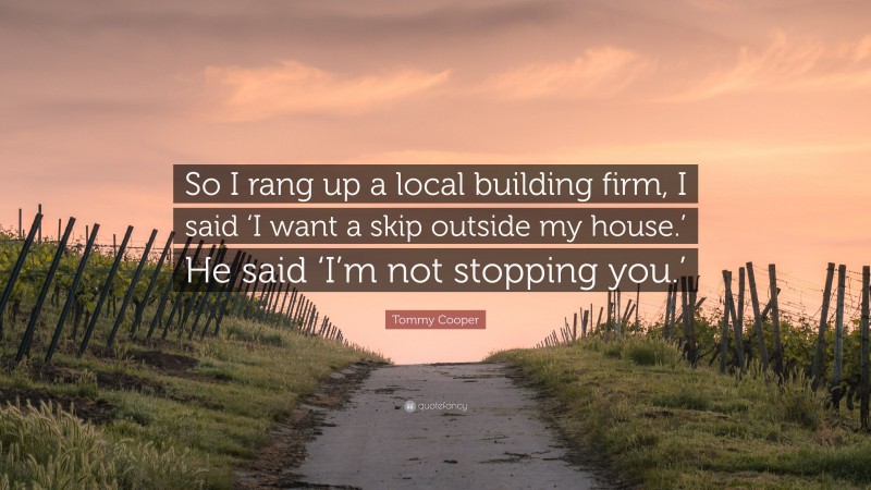 Tommy Cooper Quote: “So I rang up a local building firm, I said ‘I want a skip outside my house.’ He said ‘I’m not stopping you.’”