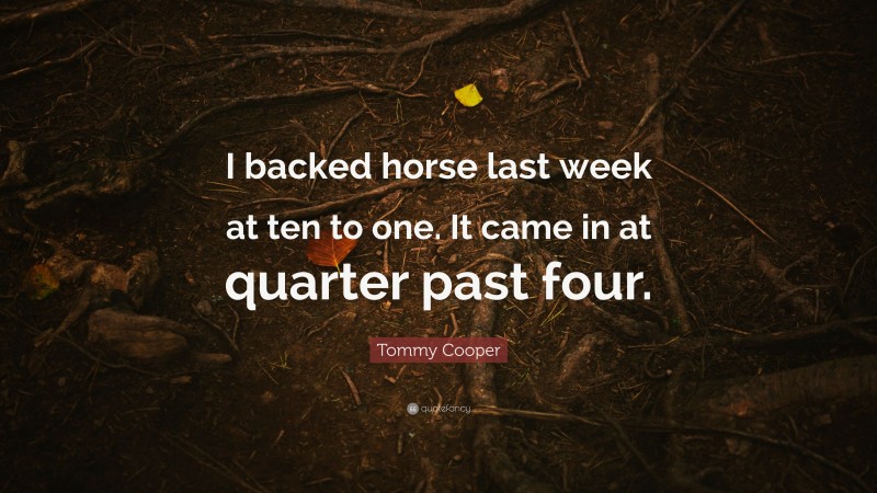Tommy Cooper Quote: “I backed horse last week at ten to one. It came in at quarter past four.”