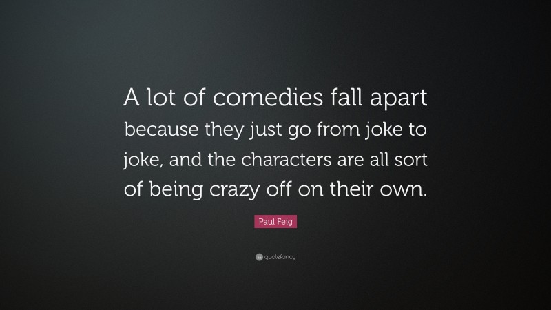 Paul Feig Quote: “A lot of comedies fall apart because they just go from joke to joke, and the characters are all sort of being crazy off on their own.”