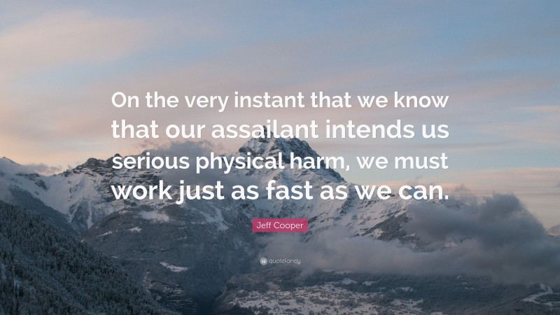 Jeff Cooper Quote: “On the very instant that we know that our assailant intends us serious physical harm, we must work just as fast as we can.”