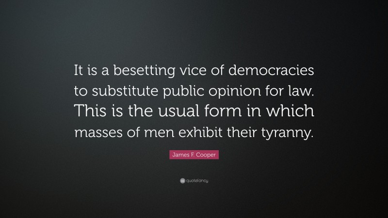 James F. Cooper Quote: “It is a besetting vice of democracies to substitute public opinion for law. This is the usual form in which masses of men exhibit their tyranny.”