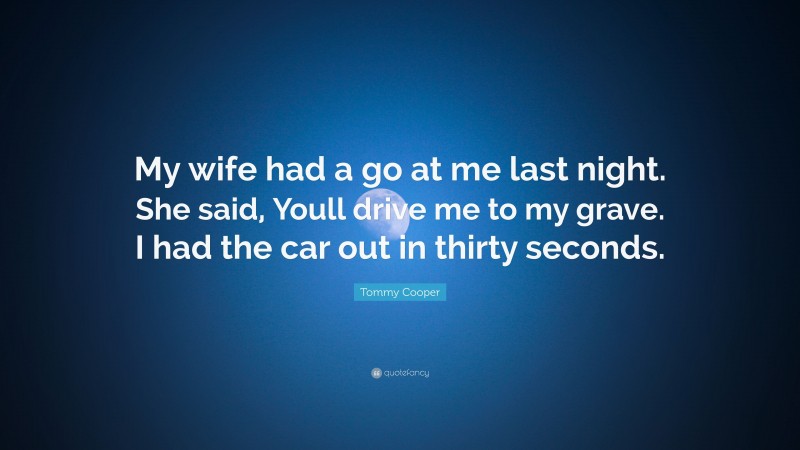 Tommy Cooper Quote: “My wife had a go at me last night. She said, Youll drive me to my grave. I had the car out in thirty seconds.”
