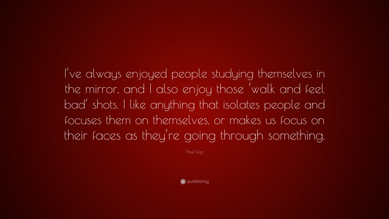 Paul Feig Quote: “I’ve always enjoyed people studying themselves in the mirror, and I also enjoy those ‘walk and feel bad’ shots. I like anything that isolates people and focuses them on themselves, or makes us focus on their faces as they’re going through something.”