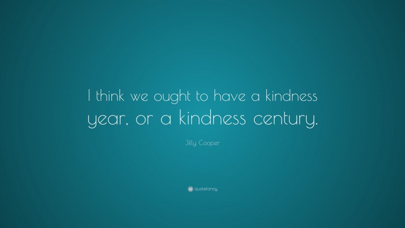 Jilly Cooper Quote: “I think we ought to have a kindness year, or a ...