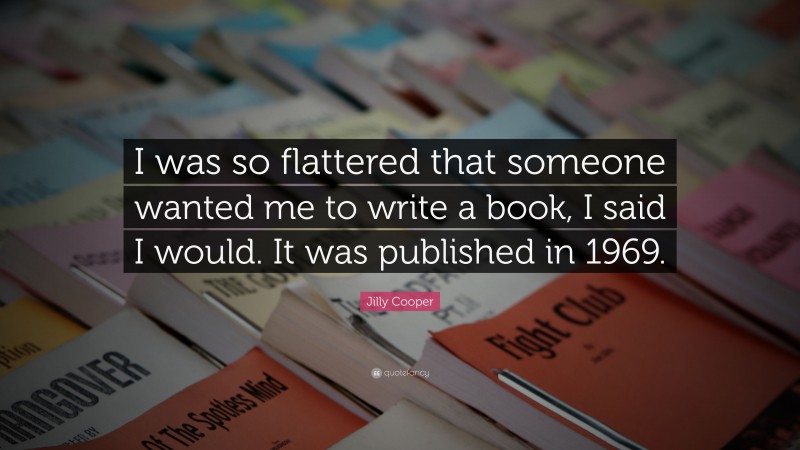 Jilly Cooper Quote: “I was so flattered that someone wanted me to write a book, I said I would. It was published in 1969.”