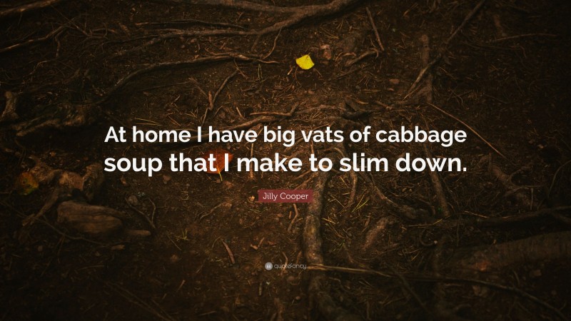 Jilly Cooper Quote: “At home I have big vats of cabbage soup that I make to slim down.”