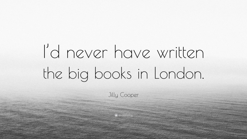 Jilly Cooper Quote: “I’d never have written the big books in London.”