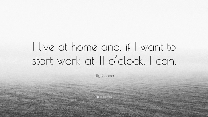 Jilly Cooper Quote: “I live at home and, if I want to start work at 11 o’clock, I can.”