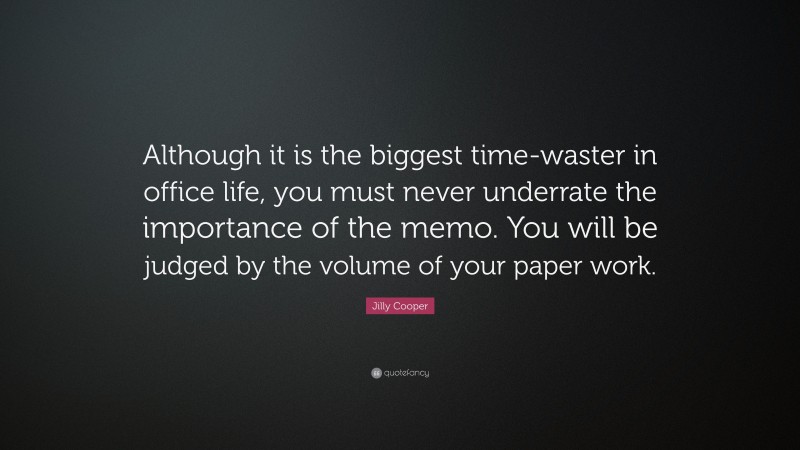 Jilly Cooper Quote: “Although it is the biggest time-waster in office life, you must never underrate the importance of the memo. You will be judged by the volume of your paper work.”