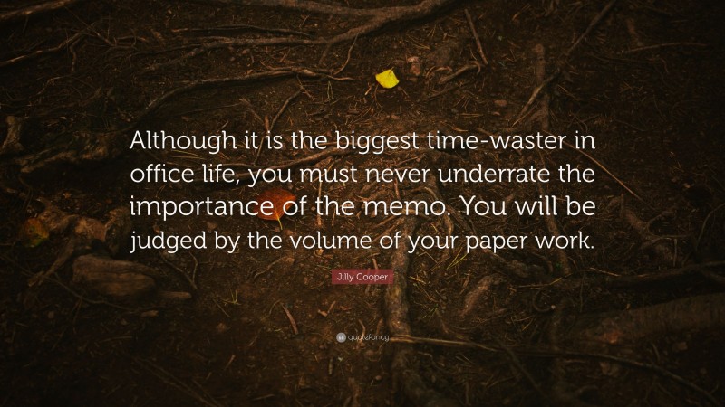 Jilly Cooper Quote: “Although it is the biggest time-waster in office life, you must never underrate the importance of the memo. You will be judged by the volume of your paper work.”