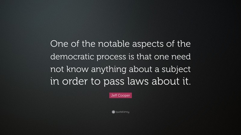 Jeff Cooper Quote: “One of the notable aspects of the democratic process is that one need not know anything about a subject in order to pass laws about it.”