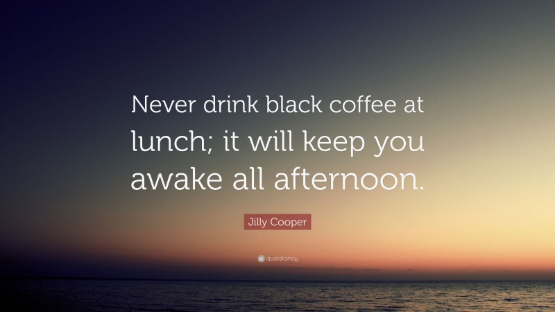 Jilly Cooper Quote: “Never drink black coffee at lunch; it will keep you awake all afternoon.”
