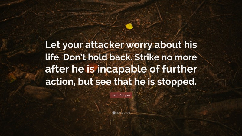 Jeff Cooper Quote: “Let your attacker worry about his life. Don’t hold back. Strike no more after he is incapable of further action, but see that he is stopped.”