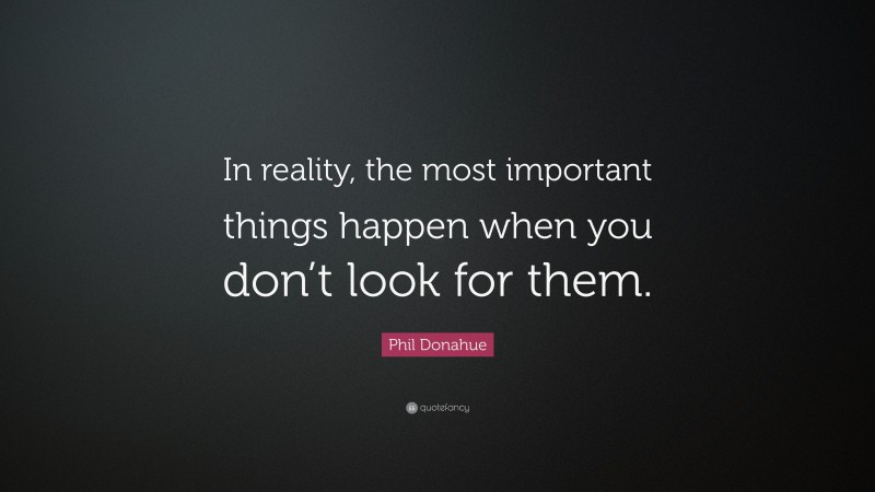 Phil Donahue Quote: “In reality, the most important things happen when you don’t look for them.”