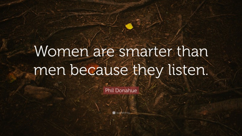 Phil Donahue Quote: “Women are smarter than men because they listen.”