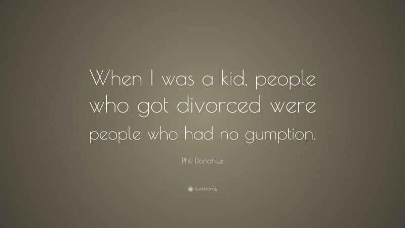 Phil Donahue Quote: “When I was a kid, people who got divorced were people who had no gumption.”