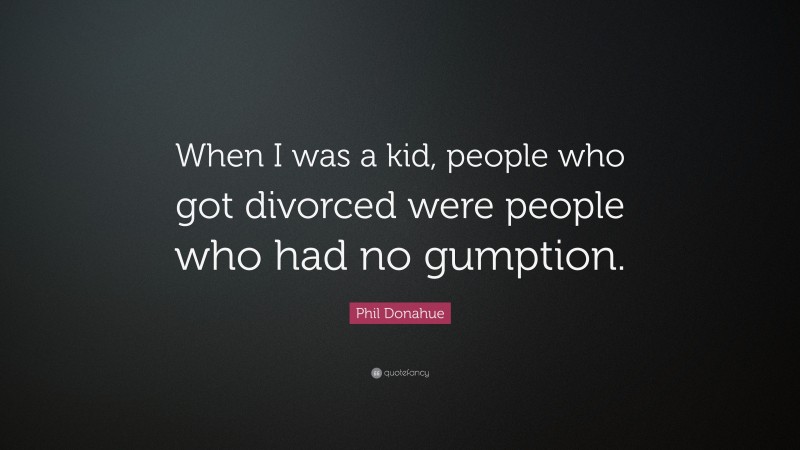 Phil Donahue Quote: “When I was a kid, people who got divorced were people who had no gumption.”