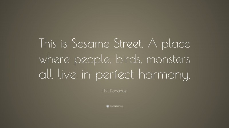 Phil Donahue Quote: “This is Sesame Street. A place where people, birds, monsters all live in perfect harmony.”
