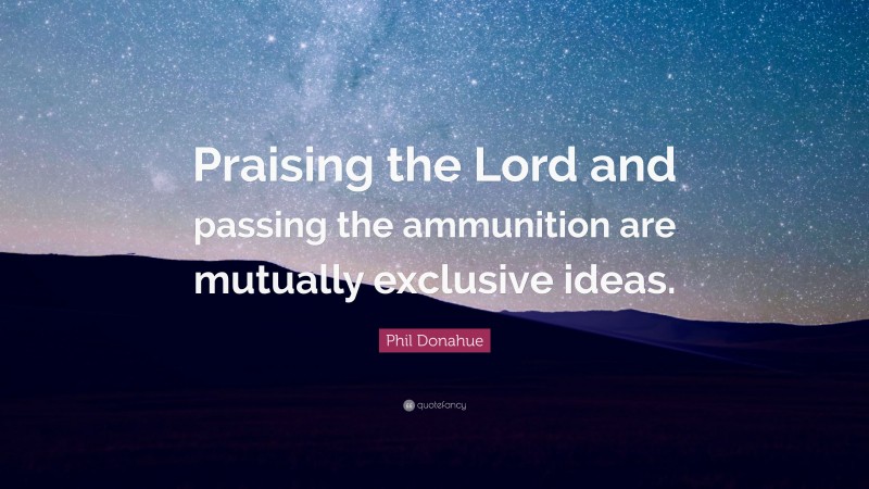 Phil Donahue Quote: “Praising the Lord and passing the ammunition are mutually exclusive ideas.”