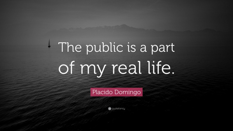 Placido Domingo Quote: “The public is a part of my real life.”