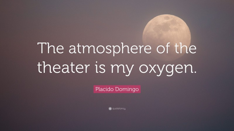 Placido Domingo Quote: “The atmosphere of the theater is my oxygen.”