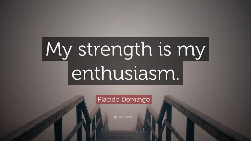 Placido Domingo Quote: “My strength is my enthusiasm.”