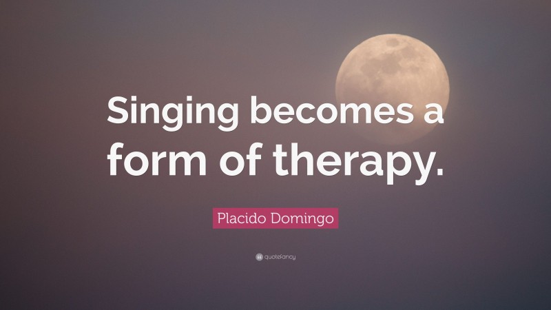 Placido Domingo Quote: “Singing becomes a form of therapy.”