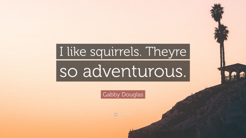 Gabby Douglas Quote: “I like squirrels. Theyre so adventurous.”