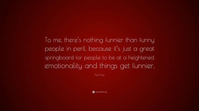 Paul Feig Quote: “To me, there’s nothing funnier than funny people in peril, because it’s just a great springboard for people to be at a heightened emotionality and things get funnier.”