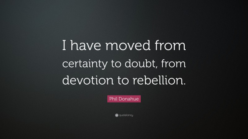 Phil Donahue Quote: “I have moved from certainty to doubt, from devotion to rebellion.”