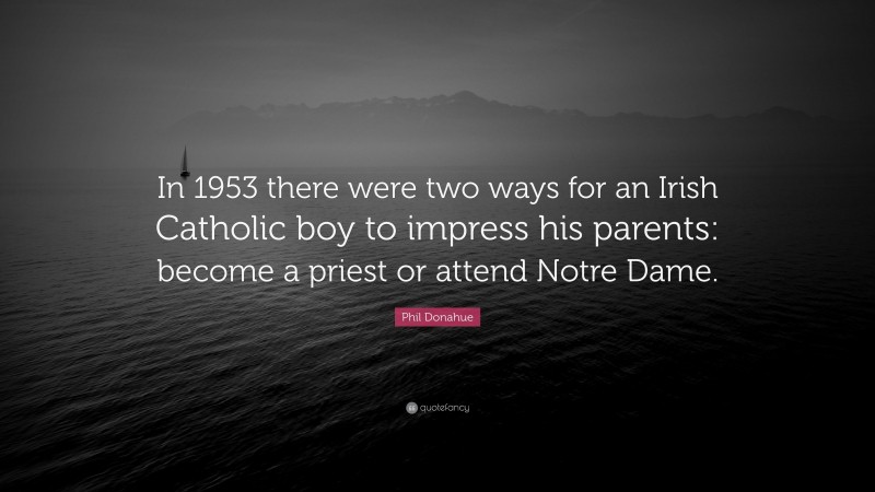 Phil Donahue Quote: “In 1953 there were two ways for an Irish Catholic boy to impress his parents: become a priest or attend Notre Dame.”