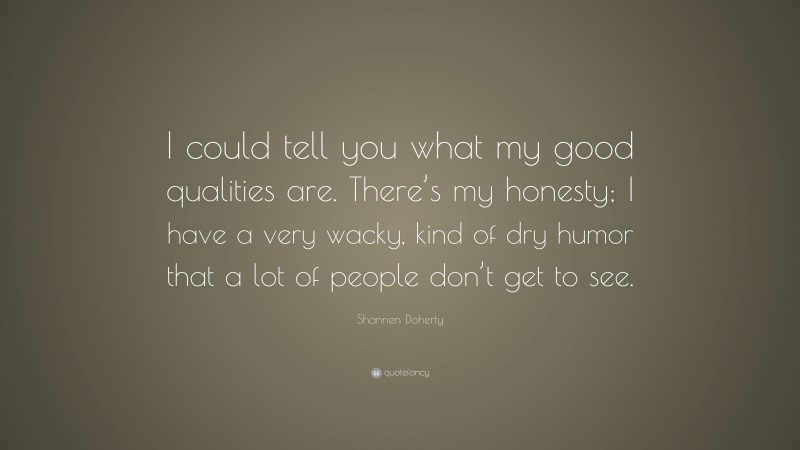 Shannen Doherty Quote: “I could tell you what my good qualities are. There’s my honesty; I have a very wacky, kind of dry humor that a lot of people don’t get to see.”