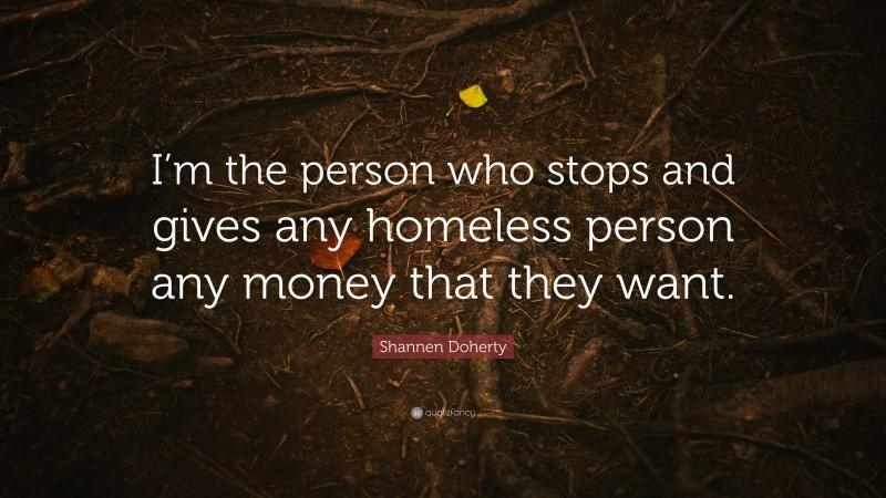 Shannen Doherty Quote: “I’m the person who stops and gives any homeless person any money that they want.”
