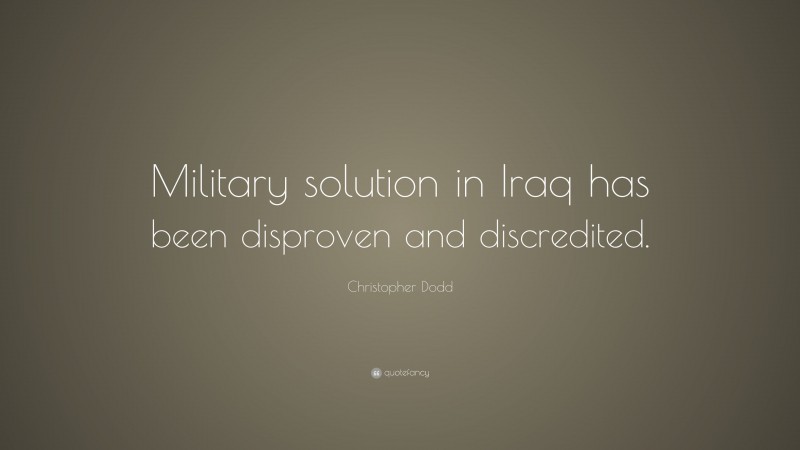 Christopher Dodd Quote: “Military solution in Iraq has been disproven and discredited.”