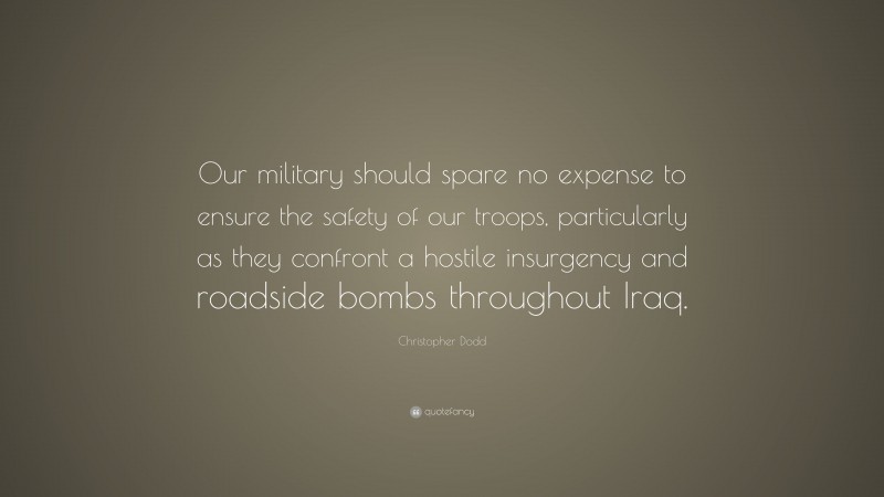 Christopher Dodd Quote: “Our military should spare no expense to ensure the safety of our troops, particularly as they confront a hostile insurgency and roadside bombs throughout Iraq.”
