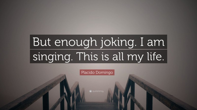 Placido Domingo Quote: “But enough joking. I am singing. This is all my life.”