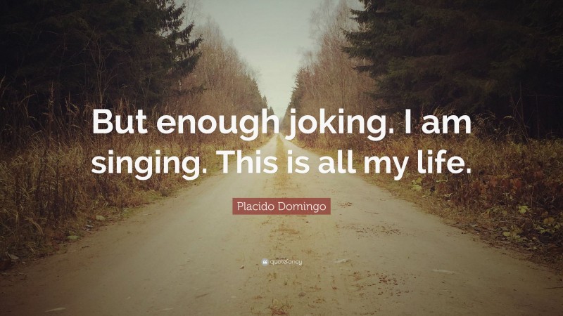 Placido Domingo Quote: “But enough joking. I am singing. This is all my life.”