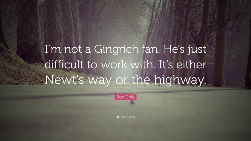 Bob Dole Quote: “I’m not a Gingrich fan. He’s just difficult to work with. It’s either Newt’s way or the highway.”