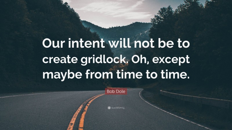 Bob Dole Quote: “Our intent will not be to create gridlock. Oh, except maybe from time to time.”