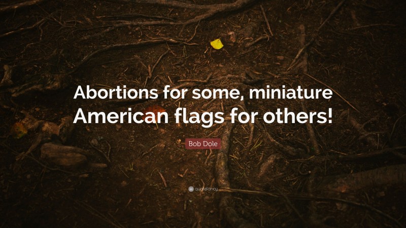 Bob Dole Quote: “Abortions for some, miniature American flags for others!”