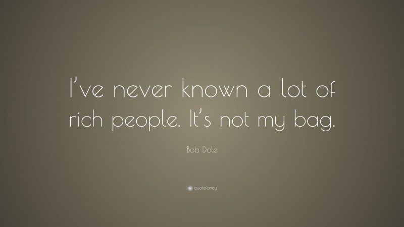 Bob Dole Quote: “I’ve never known a lot of rich people. It’s not my bag.”