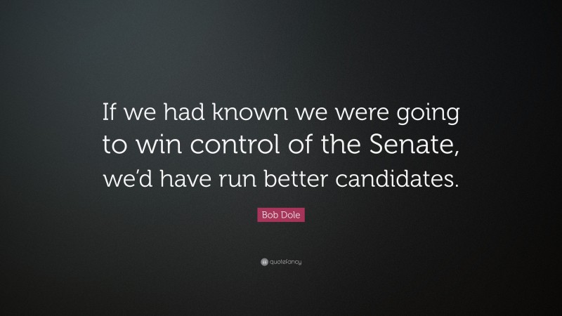 Bob Dole Quote: “If we had known we were going to win control of the Senate, we’d have run better candidates.”