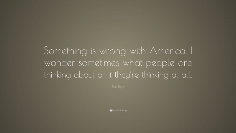 Bob Dole Quote: “Something is wrong with America. I wonder sometimes what people are thinking about or if they’re thinking at all.”