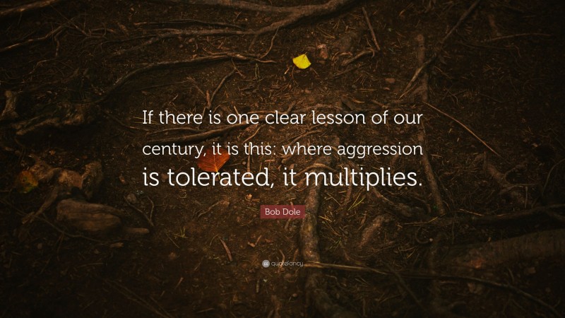 Bob Dole Quote: “If there is one clear lesson of our century, it is this: where aggression is tolerated, it multiplies.”